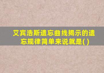 艾宾浩斯遗忘曲线揭示的遗忘规律简单来说就是( )